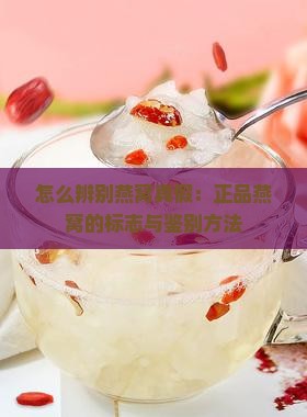 怎么辨别燕窝真假：正品燕窝的标志与鉴别方法