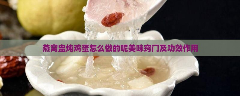 燕窝盅炖鸡蛋怎么做的呢美味窍门及功效作用