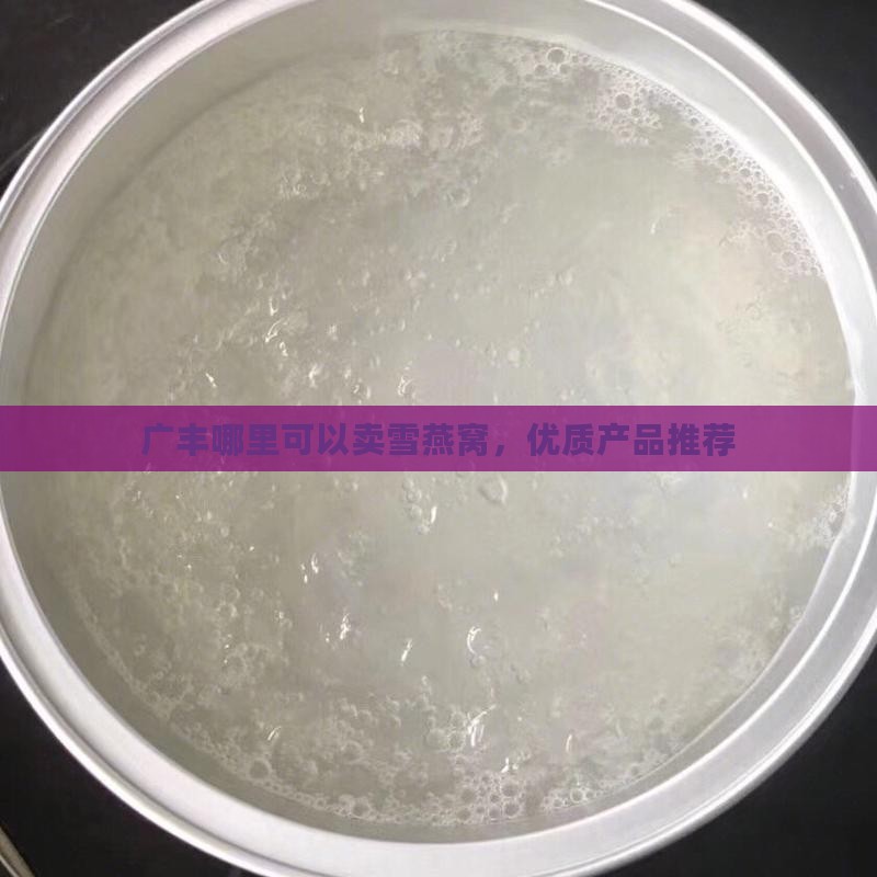 广丰哪里可以卖雪燕窝，优质产品推荐