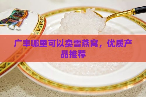 广丰哪里可以卖雪燕窝，优质产品推荐
