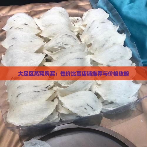 大足区燕窝购买：性价比高店铺推荐与价格攻略