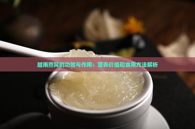 越南燕窝的功效与作用：营养价值和食用方法解析