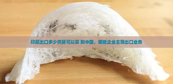 印尼出口多少燕窝可以买 到中国，哪些企业主导出口业务