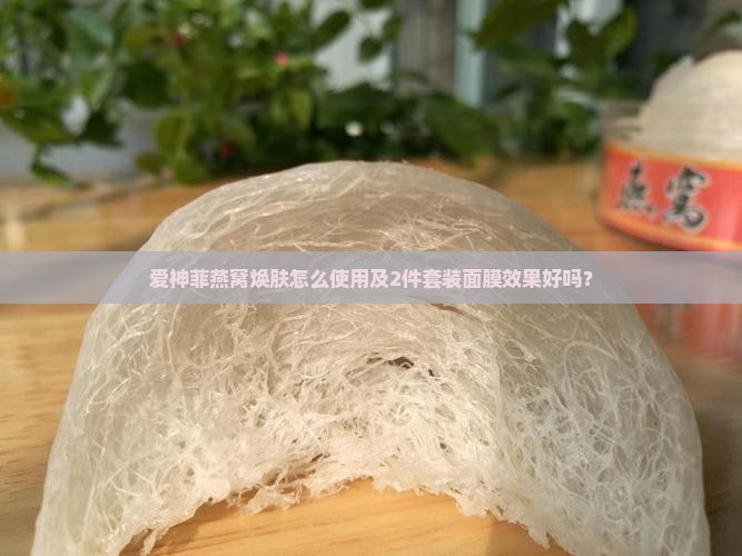 爱神菲燕窝焕肤怎么使用及2件套装面膜效果好吗？