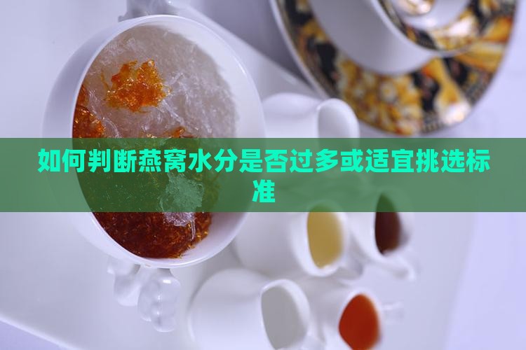 如何判断燕窝水分是否过多或适宜挑选标准