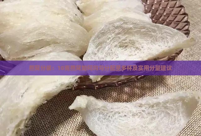 燕窝分装：10克燕窝如何均匀分配至多杯及实用分量建议