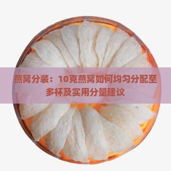 燕窝分装：10克燕窝如何均匀分配至多杯及实用分量建议