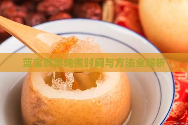 蓝宝燕窝炖煮时间与方法全解析