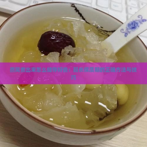 燕窝煮出来怎么储存好些：延长保质期的正确方法与技巧