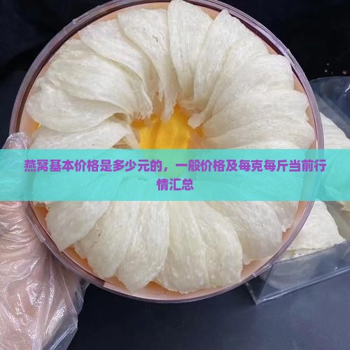 燕窝基本价格是多少元的，一般价格及每克每斤当前行情汇总