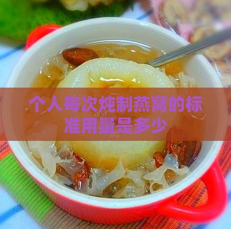 个人每次炖制燕窝的标准用量是多少