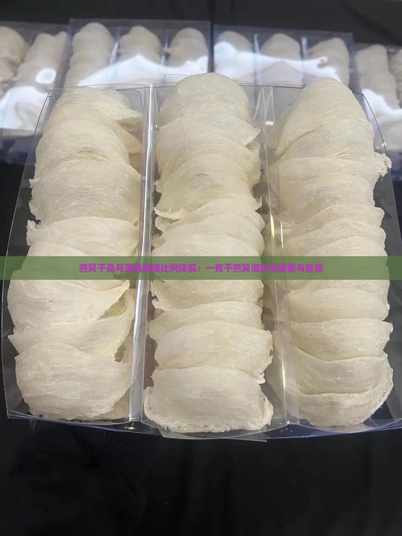 燕窝干品与湿品转换比例详解：一克干燕窝泡发后重量与容量