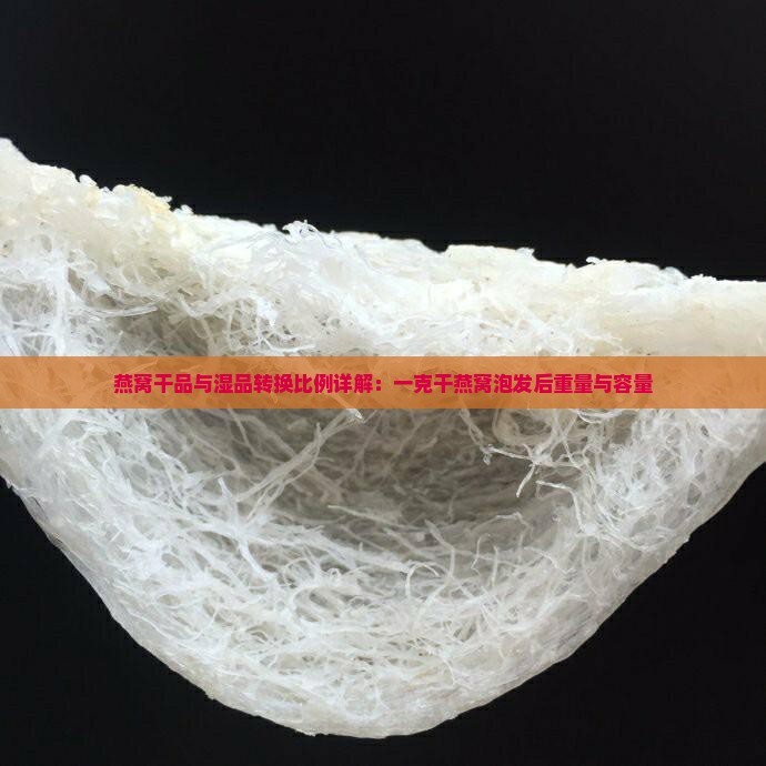 燕窝干品与湿品转换比例详解：一克干燕窝泡发后重量与容量