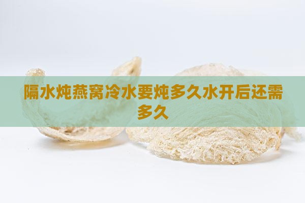 隔水炖燕窝冷水要炖多久水开后还需多久