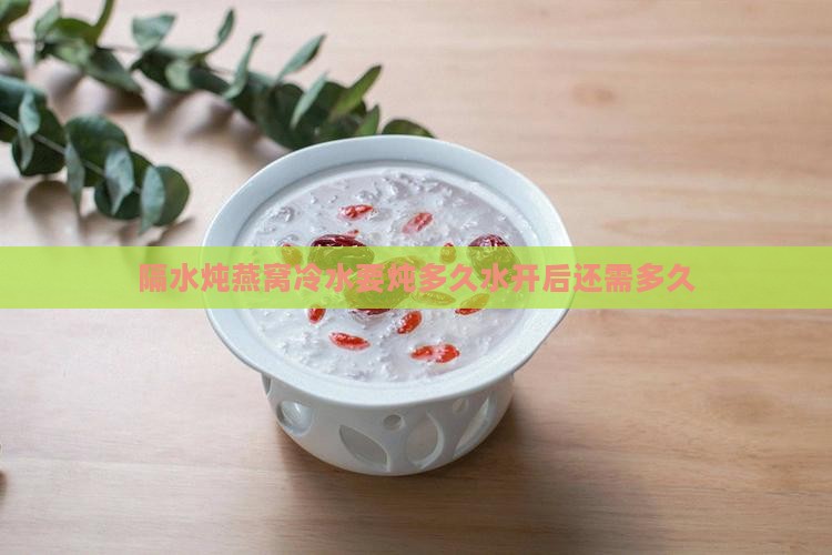 隔水炖燕窝冷水要炖多久水开后还需多久