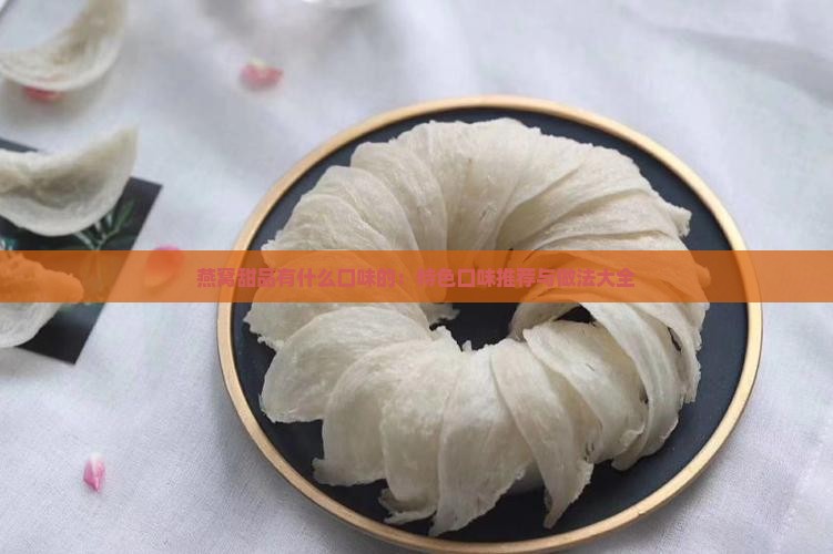 燕窝甜品有什么口味的：特色口味推荐与做法大全