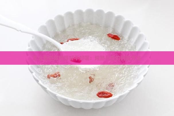 怎么看燕窝炖得好不好呢：炖熟与否的判断方法