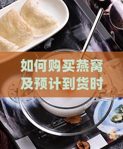 如何购买燕窝及预计到货时长解析