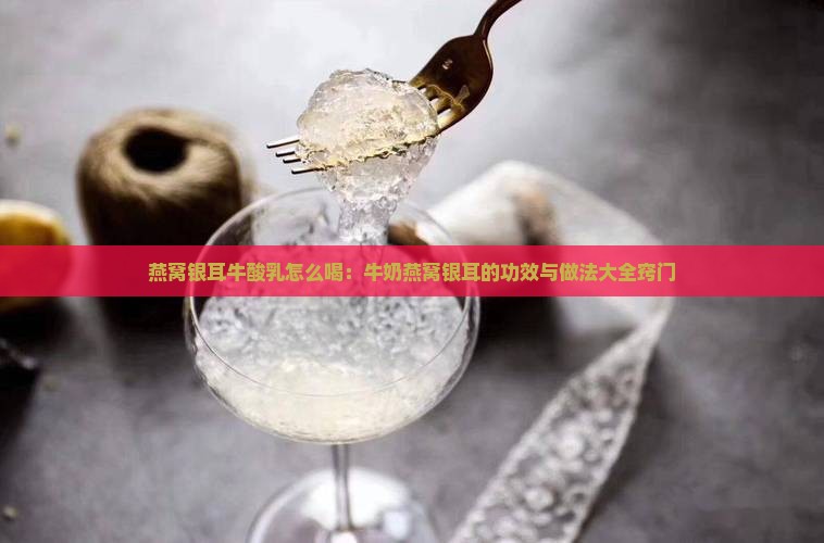 燕窝银耳牛酸乳怎么喝：牛奶燕窝银耳的功效与做法大全窍门