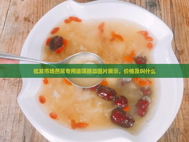 批发市场燕窝专用玻璃器皿图片展示，价格及叫什么