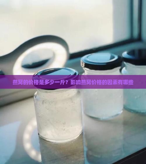 燕窝的价格是多少一斤？影响燕窝价格的因素有哪些