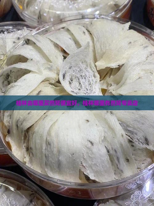 桂林去哪里买燕窝便宜好，桂林哪里有燕窝专卖店