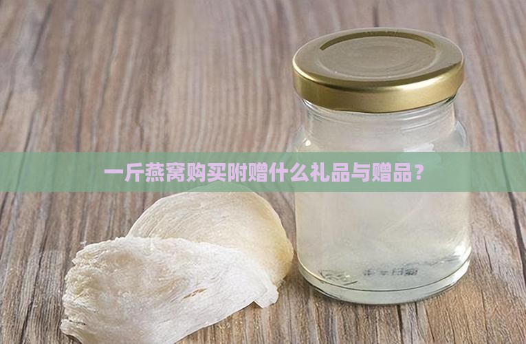 一斤燕窝购买附赠什么礼品与赠品？