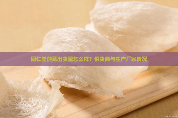 同仁堂燕窝出货量怎么样？供货商与生产厂家情况