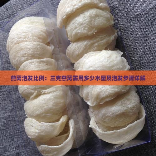 燕窝泡发比例：三克燕窝需用多少水量及泡发步骤详解