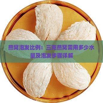 燕窝泡发比例：三克燕窝需用多少水量及泡发步骤详解