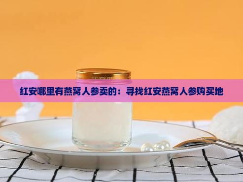 红安哪里有燕窝人参卖的：寻找红安燕窝人参购买地