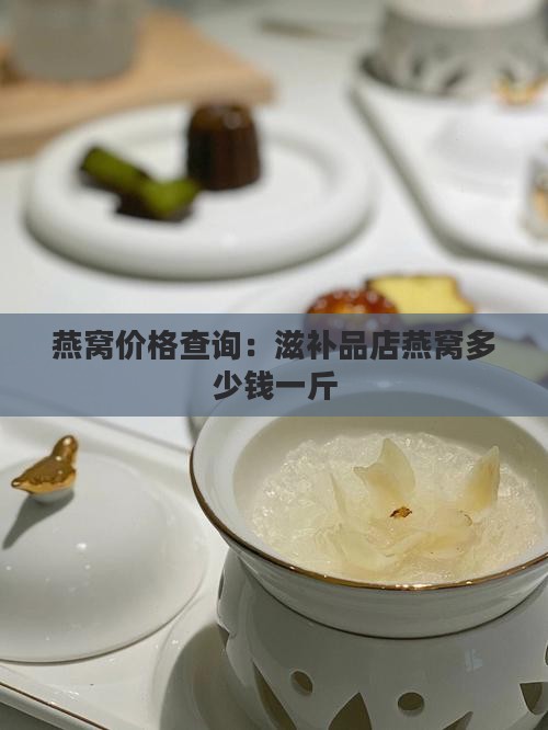 燕窝价格查询：滋补品店燕窝多少钱一斤
