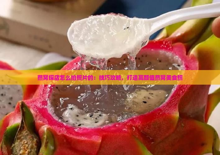 燕窝探店怎么拍照片的：技巧攻略，打造高颜值燕窝美食照