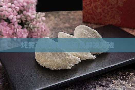 炖煮燕窝偏硬原因及解决方法