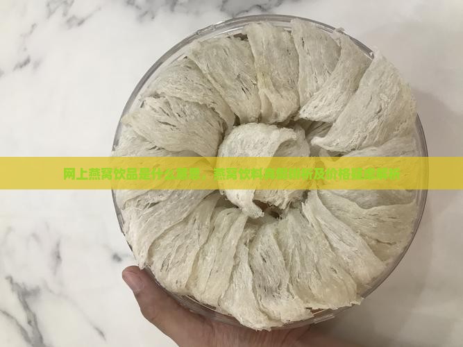 网上燕窝饮品是什么意思，燕窝饮料真假辨析及价格疑虑解析