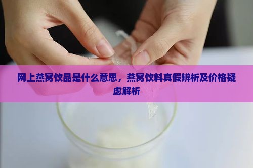 网上燕窝饮品是什么意思，燕窝饮料真假辨析及价格疑虑解析