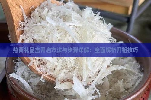 燕窝礼品盒开启方法与步骤详解：全面解析开箱技巧