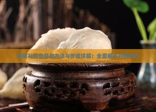 燕窝礼品盒开启方法与步骤详解：全面解析开箱技巧