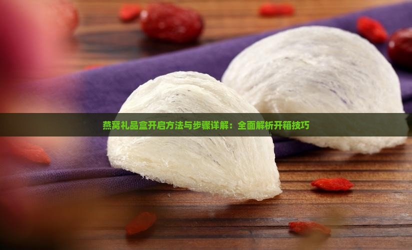 燕窝礼品盒开启方法与步骤详解：全面解析开箱技巧