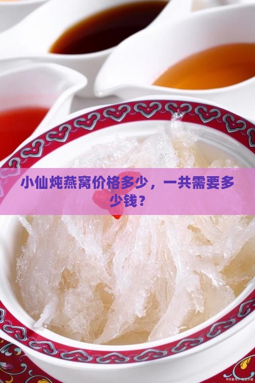 小仙炖燕窝价格多少，一共需要多少钱？