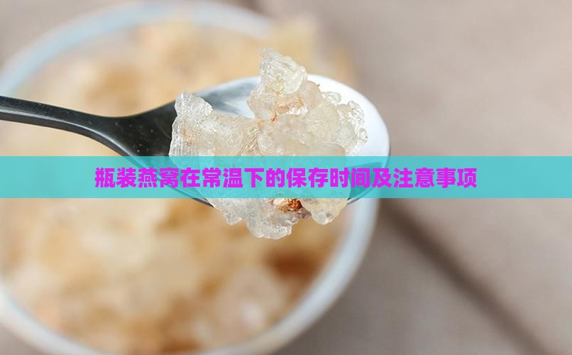 瓶装燕窝在常温下的保存时间及注意事项