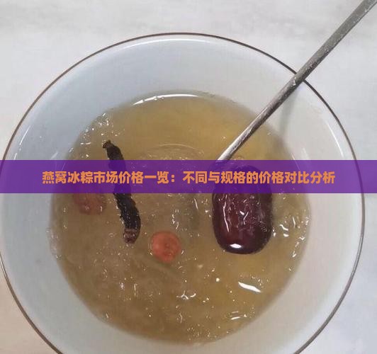 燕窝冰粽市场价格一览：不同与规格的价格对比分析