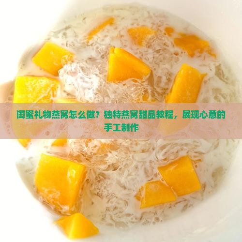 闺蜜礼物燕窝怎么做？独特燕窝甜品教程，展现心意的手工制作