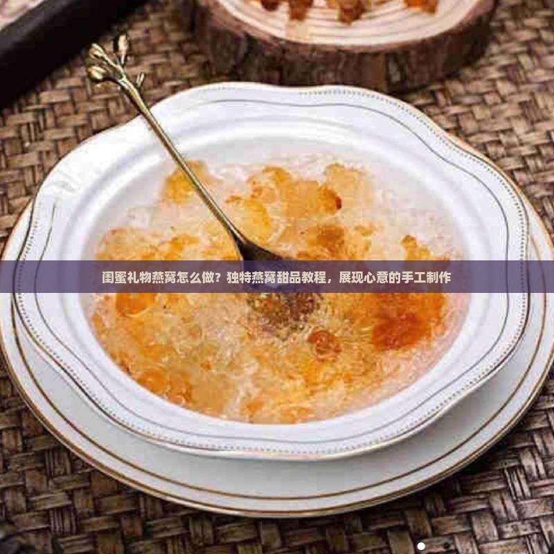 闺蜜礼物燕窝怎么做？独特燕窝甜品教程，展现心意的手工制作