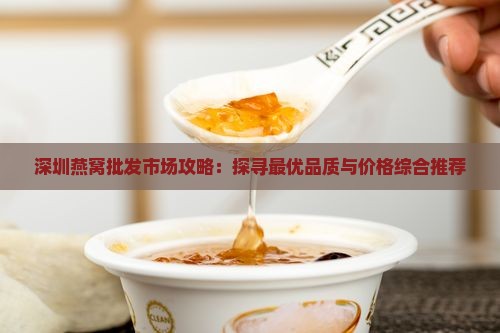 深圳燕窝批发市场攻略：探寻最优品质与价格综合推荐