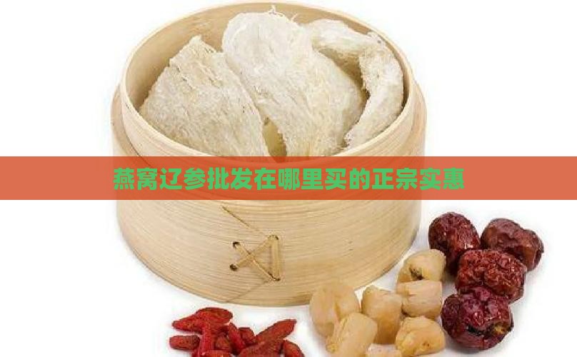 燕窝辽参批发在哪里买的正宗实惠