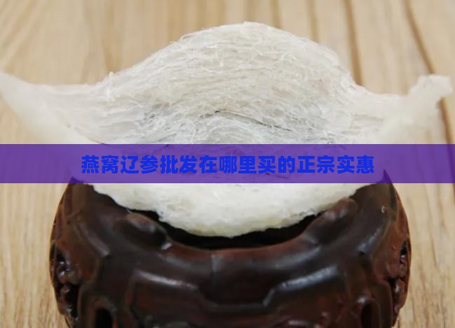 燕窝辽参批发在哪里买的正宗实惠