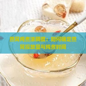 燕窝炖煮浓稠度：如何确定燕窝投放量与炖煮时间