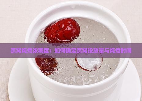 燕窝炖煮浓稠度：如何确定燕窝投放量与炖煮时间