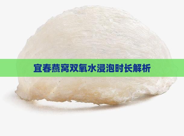 宜春燕窝双氧水浸泡时长解析